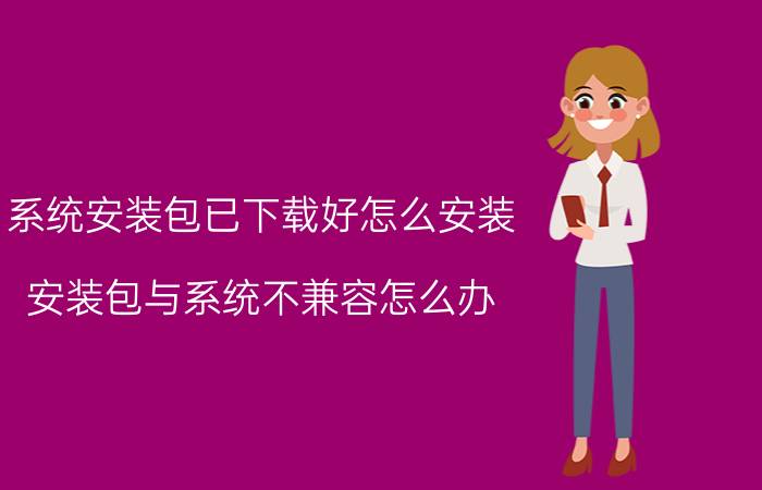 系统安装包已下载好怎么安装 安装包与系统不兼容怎么办？